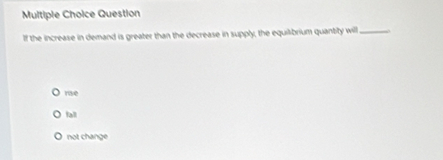 Question
If the increase in demand is greater than the decrease in supply, the equilibrium quantity will _o
nse
fall
not change