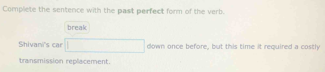 Complete the sentence with the past perfect form of the verb. 
break 
Shivani's car □ down once before, but this time it required a costly 
transmission replacement.
