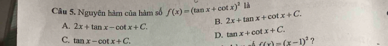 là
Câu 5. Nguyên hàm của hàm số f(x)=(tan x+cot x)^2 2x+tan x+cot x+C. 
B.
A. 2x+tan x-cot x+C. tan x+cot x+C.
D.
C. tan x-cot x+C. f(x)=(x-1)^2 ?