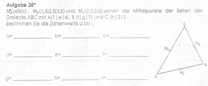 Aufgabe 28°
M_a(a|b|c),M_b(1,5|2,5|3,5) und. M_c(2|3,5|d) seinen die Mittelpunkte der Seiten des
Dreiecks ABC mit A(1|e|4),B(f|g|9) und C(h|3|i).
Bestimmen Sie die Zahlenwerte a bis i.
a= _
b= _
C= _
d= _
e= _
f= _
_ g=
h= _
i= _