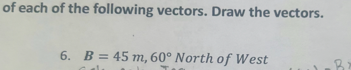 of each of the following vectors. Draw the vectors. 
6. B=45m, 60°N orth of West