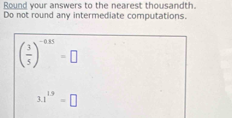 Round your answers to the nearest thousandth. 
Do not round any intermediate computations.
( 3/5 )^-0.85=□
3.1^(1.9)=□