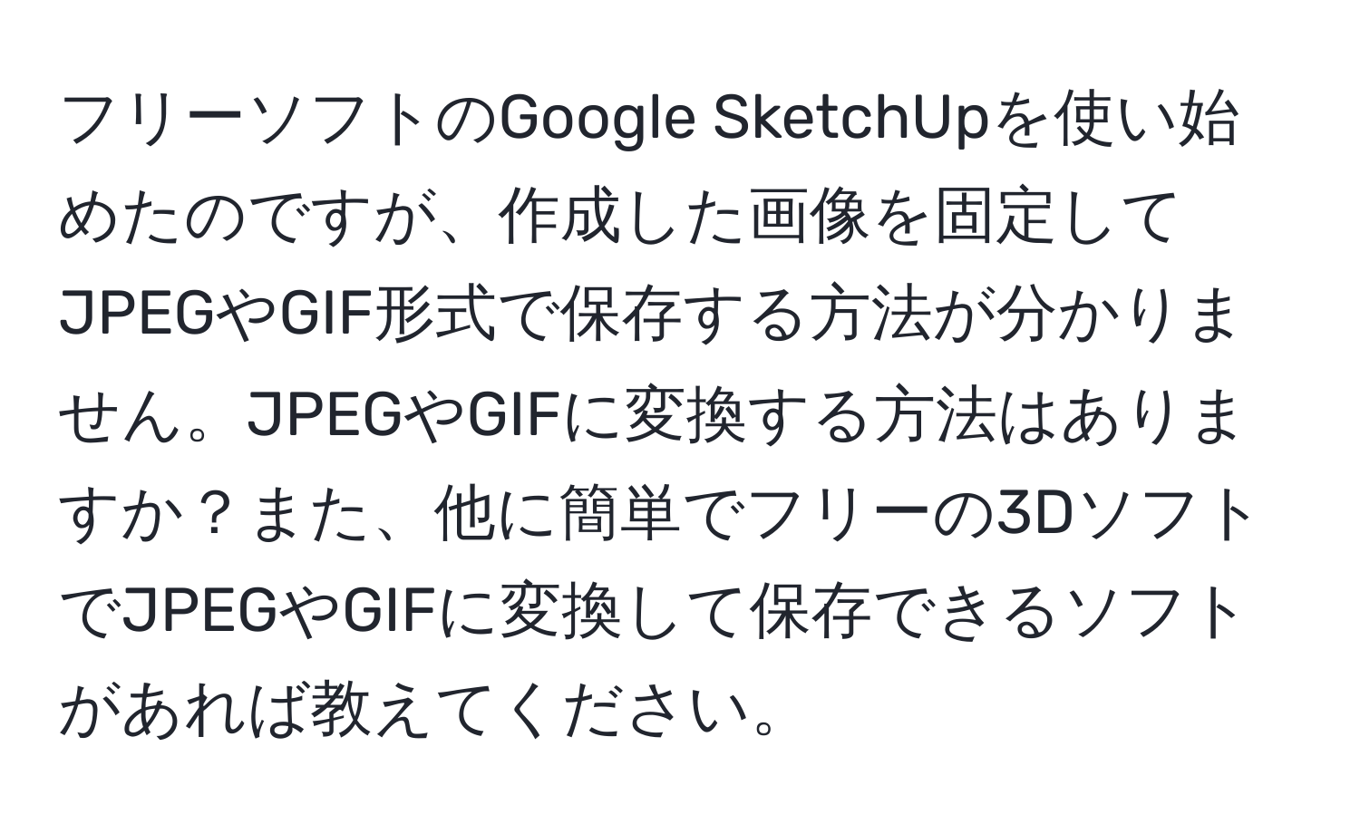 フリーソフトのGoogle SketchUpを使い始めたのですが、作成した画像を固定してJPEGやGIF形式で保存する方法が分かりません。JPEGやGIFに変換する方法はありますか？また、他に簡単でフリーの3DソフトでJPEGやGIFに変換して保存できるソフトがあれば教えてください。