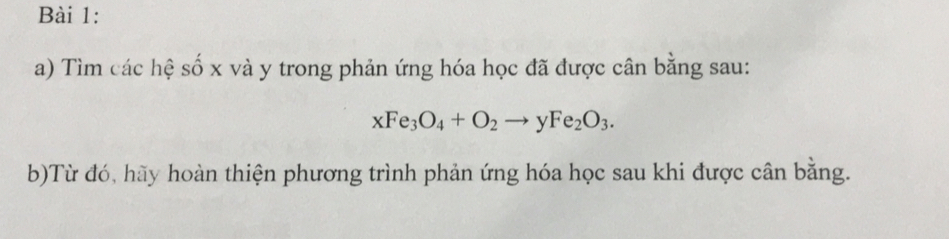 Tìm các hệ số x và y trong phản ứng hóa học đã được cân bằng sau:
xFe_3O_4+O_2to yFe_2O_3. 
b)Từ đó, hãy hoàn thiện phương trình phản ứng hóa học sau khi được cân bằng.