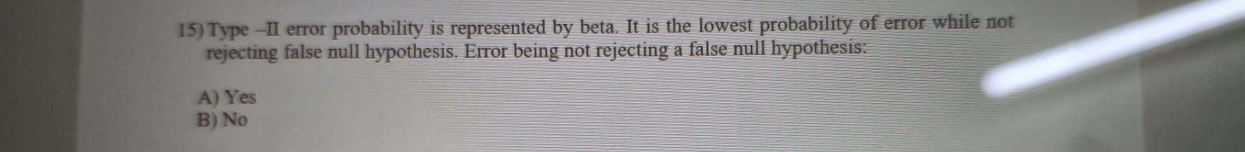 Type -II error probability is represented by beta. It is the lowest probability of error while not
rejecting false null hypothesis. Error being not rejecting a false null hypothesis:
A) Yes
B) No