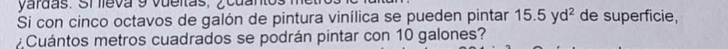 yardas. Srieva 9 vueitas, ¿cuan 
Si con cinco octavos de galón de pintura vinílica se pueden pintar 15.5yd^2 de superficie, 
Cuántos metros cuadrados se podrán pintar con 10 galones?