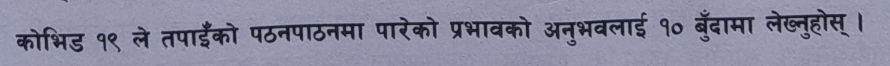 कोभिड १९ ले तपाईँंको पठनपाठनमा पारेको प्रभावको अनुभवलाई १० बुँदामा लेख्नुहोस् ।