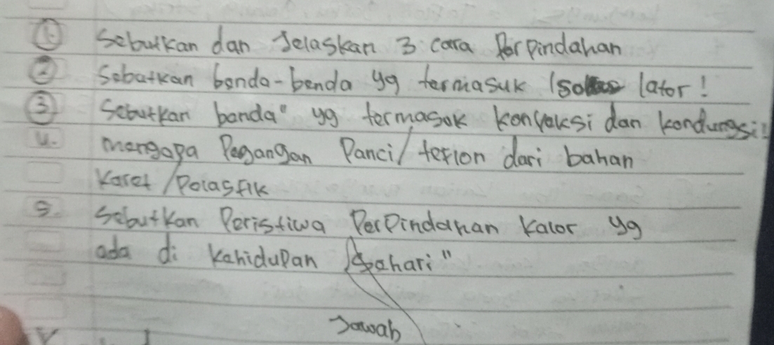 ⑤ sebutkan dan Selaskan 3 cara RorPindahan 
Sobatkan banda-benda yg termasuk (so lator! 
③ Scbutkan banda" yg termasok konyoksi dan kondungsi? 
a mangopa Pegangan Panci/ fetion dari bahan 
Karet /PolasFik 
5 Sebutkan Peristiva PerPindahan Kalor ug 
ada di kahidupan hari" 
Souah