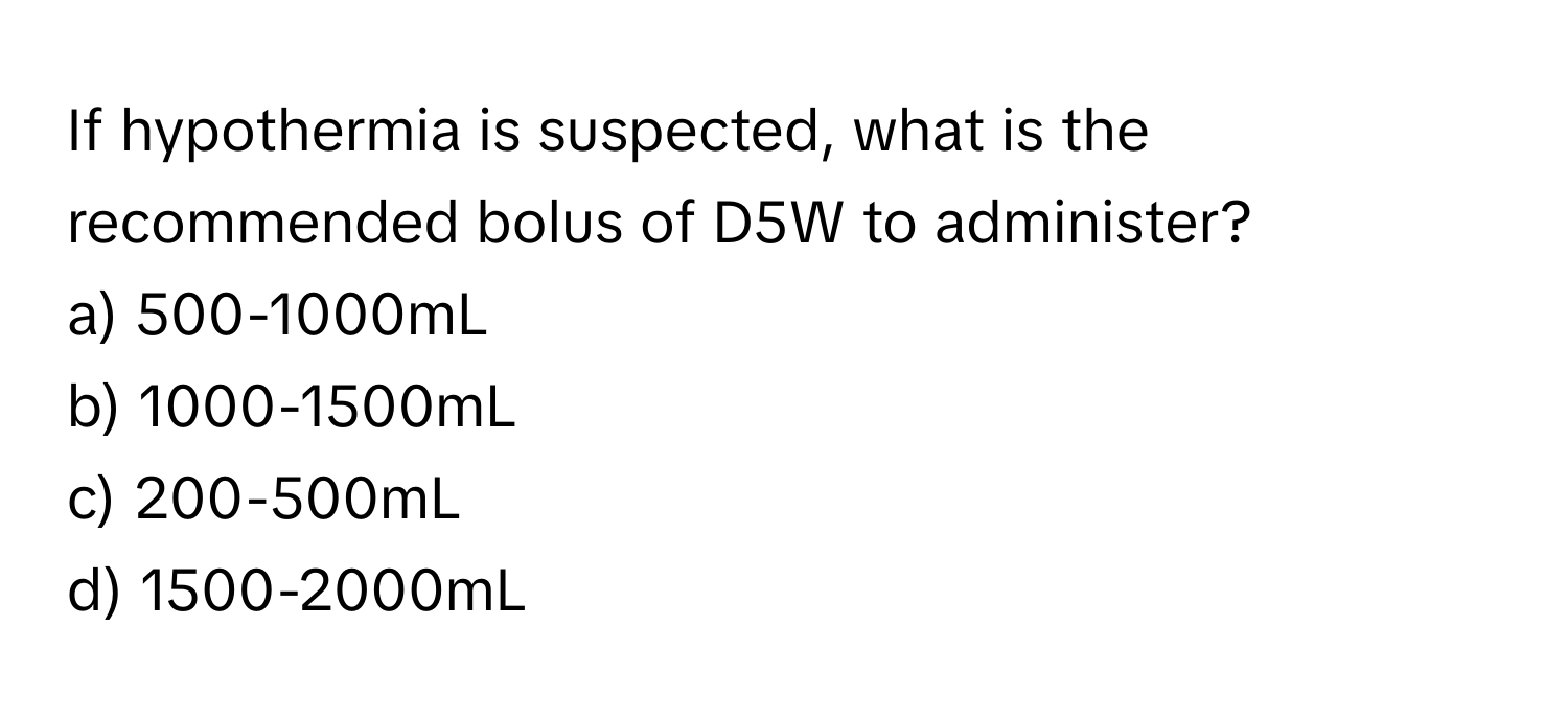 If hypothermia is suspected, what is the recommended bolus of D5W to administer?

a) 500-1000mL
b) 1000-1500mL
c) 200-500mL
d) 1500-2000mL