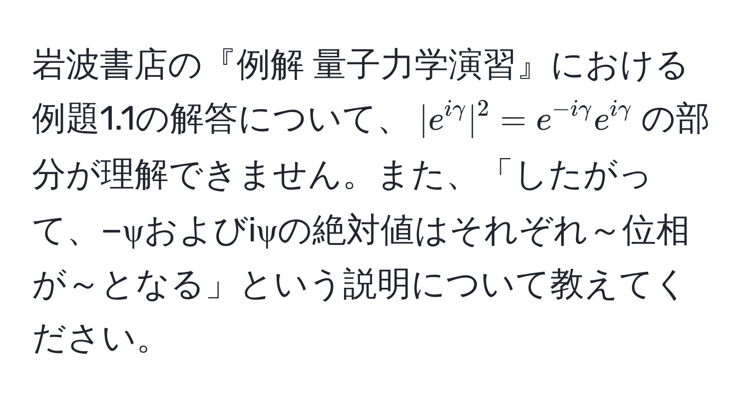 岩波書店の『例解 量子力学演習』における例題1.1の解答について、$|e^(igamma)|^2 = e^(-igamma)e^(igamma)$の部分が理解できません。また、「したがって、−ψおよびiψの絶対値はそれぞれ～位相が～となる」という説明について教えてください。