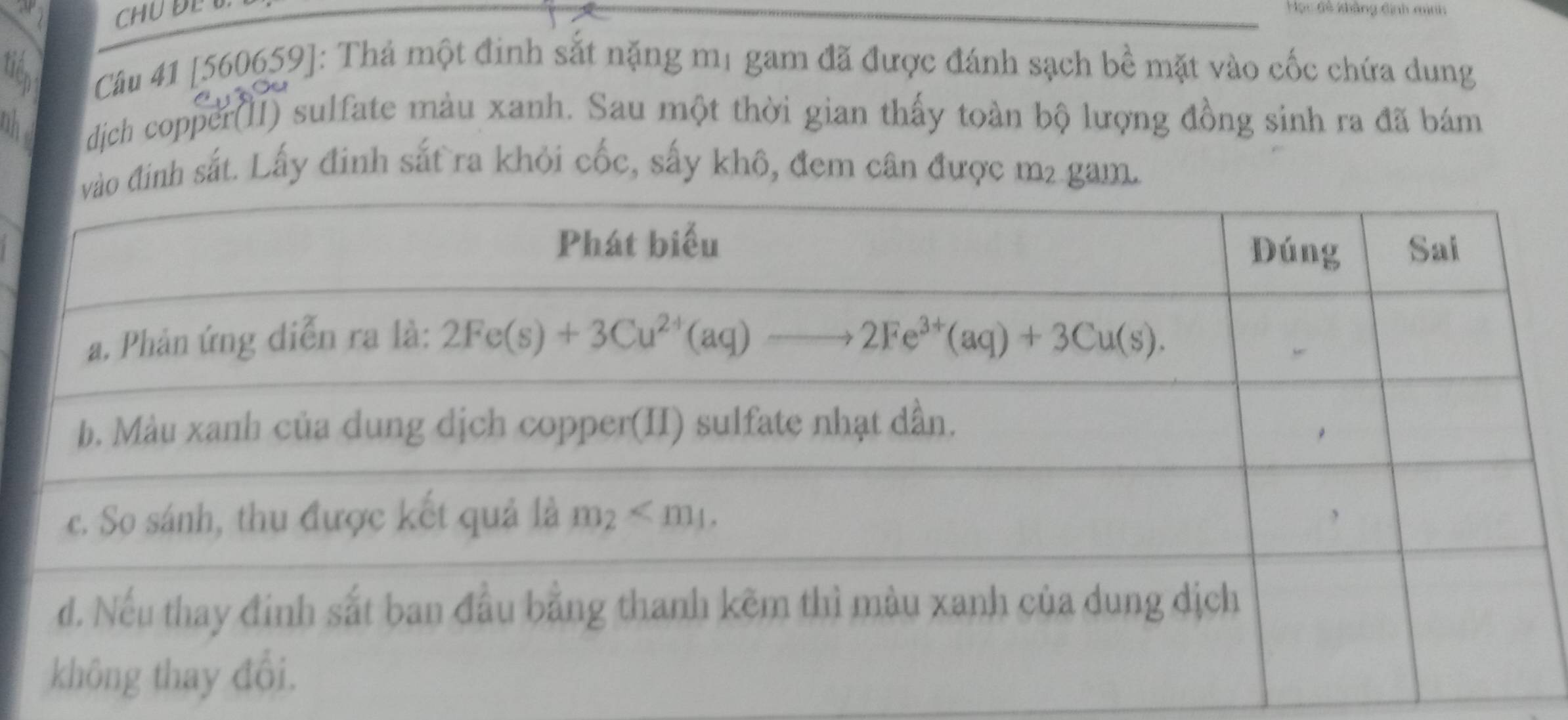 CHUĐE Học đề khảng định mình
tiến Câu 41 [560659]: Thá một đinh sắt nặng mị gam đã được đánh sạch bề mặt vào cốc chứa dung
oh dịch copper(II) sulfate màu xanh. Sau một thời gian thấy toàn bộ lượng đồng sinh ra đã bám
đinh sắt. Lấy đinh sắt ra khỏi cốc, sấy khô, đem cân được m2 gam.