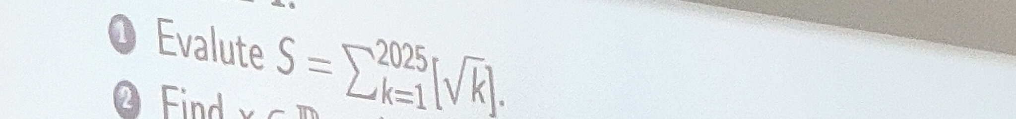 Evalute S=sumlimits _(k=1)^(2025)[sqrt(k)]. 
②Find