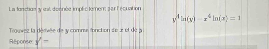 La fonction y est donnée implicitement par l'équation
y^4ln (y)-x^4ln (x)=1
Trouvez la dénvée de y comme fonction de x et de y
Réponse y'=