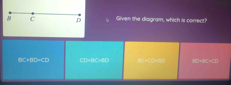 Given the diagram, which is correct?
BC+BD=CD
CD+BC=BD
BC+CD=BD BD+BC=CD