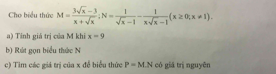 Cho biều thức M= (3sqrt(x)-3)/x+sqrt(x) ; N= 1/sqrt(x)-1 - 1/xsqrt(x)-1 (x≥ 0;x!= 1). 
a) Tính giá trị của M khi x=9
b) Rút gọn biểu thức N
c) Tìm các giá trị của x đề biểu thức P=M 1.N có giá trị nguyên