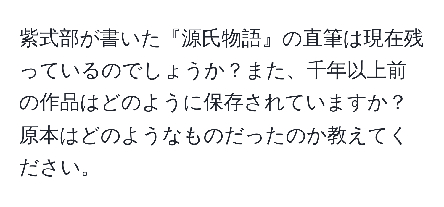 紫式部が書いた『源氏物語』の直筆は現在残っているのでしょうか？また、千年以上前の作品はどのように保存されていますか？原本はどのようなものだったのか教えてください。