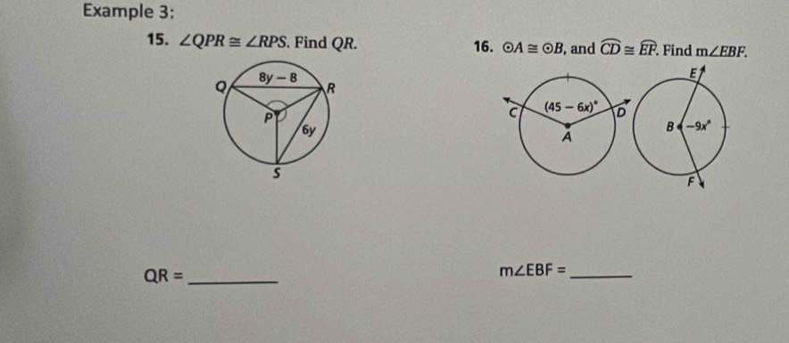 Example 3:
15. ∠ QPR≌ ∠ RPS. Find QR. 16. odot A≌ odot B , and widehat CD≌ widehat EF. Find m∠ EBF.
_ QR=
m∠ EBF= _