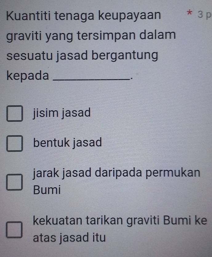 Kuantiti tenaga keupayaan * 3 p
graviti yang tersimpan dalam
sesuatu jasad bergantung
kepada_
.
jisim jasad
bentuk jasad
jarak jasad daripada permukan
Bumi
kekuatan tarikan graviti Bumi ke
atas jasad itu