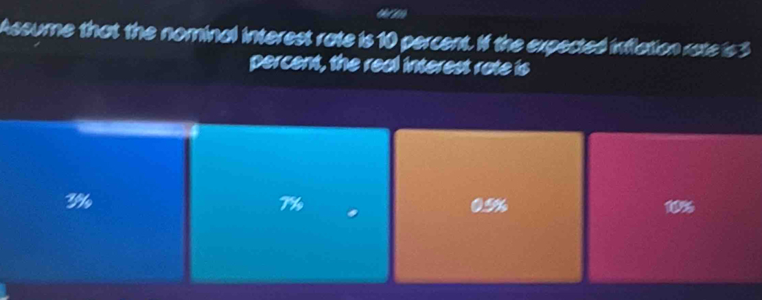 Assume that the nominal interest rate is 10 percent. If the expected inflation rate is 3
percent, the real interest rate is
3%
7% 0.5%