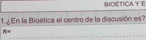 BOÉTICA Y E 
1. En la Bioética el centro de la discusión es?
R=