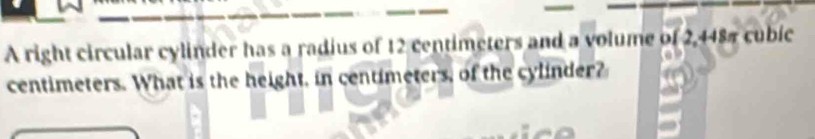 A right circular cylinder has a radius of 12 centimeters and a volume of 2,448π cubic
centimeters. What is the height, in centimeters, of the cylinder?