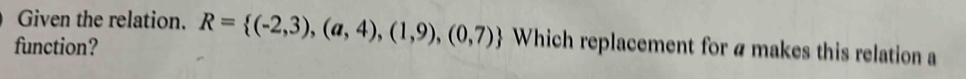 Given the relation. R= (-2,3),(a,4),(1,9),(0,7) Which replacement for a makes this relation a 
function?