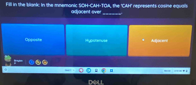 Fill in the blank: In the mnemonic SOH-CAH-TOA, the ‘CAH’ represents cosine equals
adjacent over_ .
Opposite Hypotenuse Adjacent
Braude
Nov 22 2:15 US ;