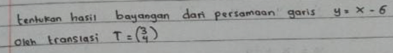 tentuicon hasil bayangan dar persomaan garis y=x-6
Oloh translasi T=beginpmatrix 3 4endpmatrix