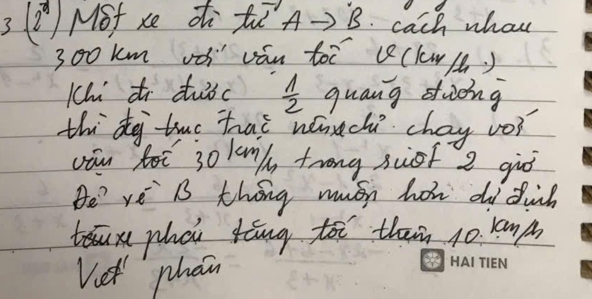 3 (2Mof xe Zì tīA-)B. cach whon
300 km và ván toē Q(l/) 
Kh ti duǒc  1/2  guang duòng 
thido two hat weuch chay vo? 
yāu fot 30 ln trong suot 2 giró 
He' ye Bs thing mush how di duich 
xphai tāng toi them 10. lan p 
Vet phein