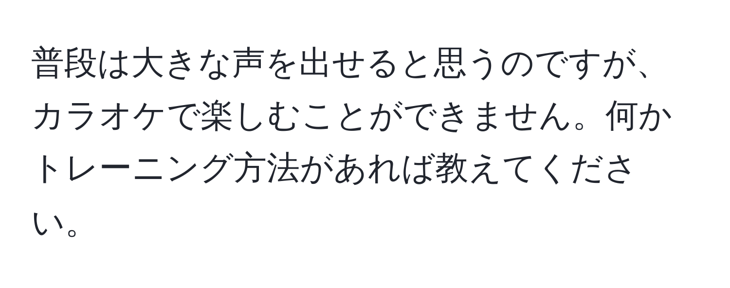 普段は大きな声を出せると思うのですが、カラオケで楽しむことができません。何かトレーニング方法があれば教えてください。