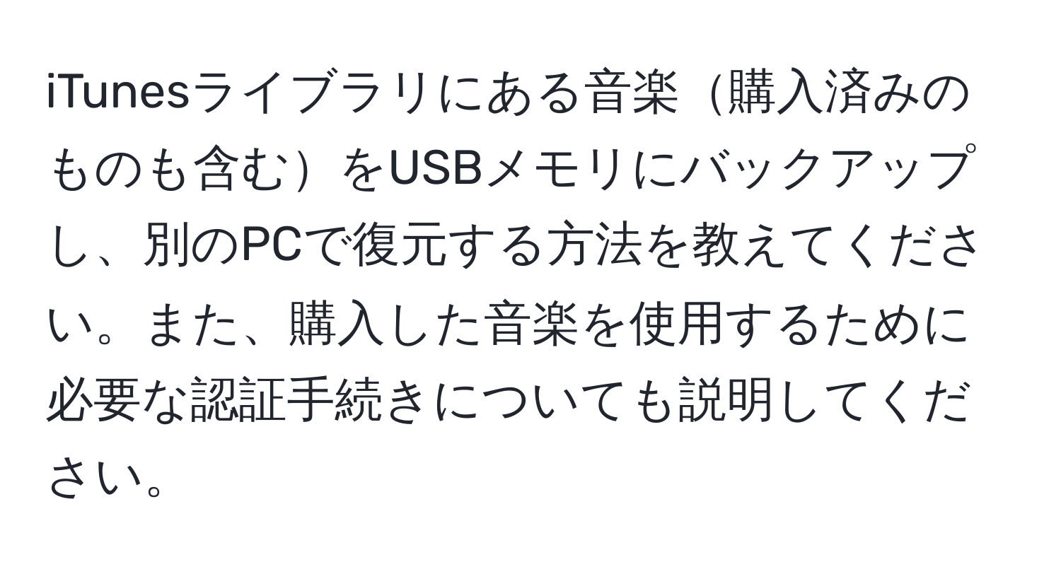 iTunesライブラリにある音楽購入済みのものも含むをUSBメモリにバックアップし、別のPCで復元する方法を教えてください。また、購入した音楽を使用するために必要な認証手続きについても説明してください。