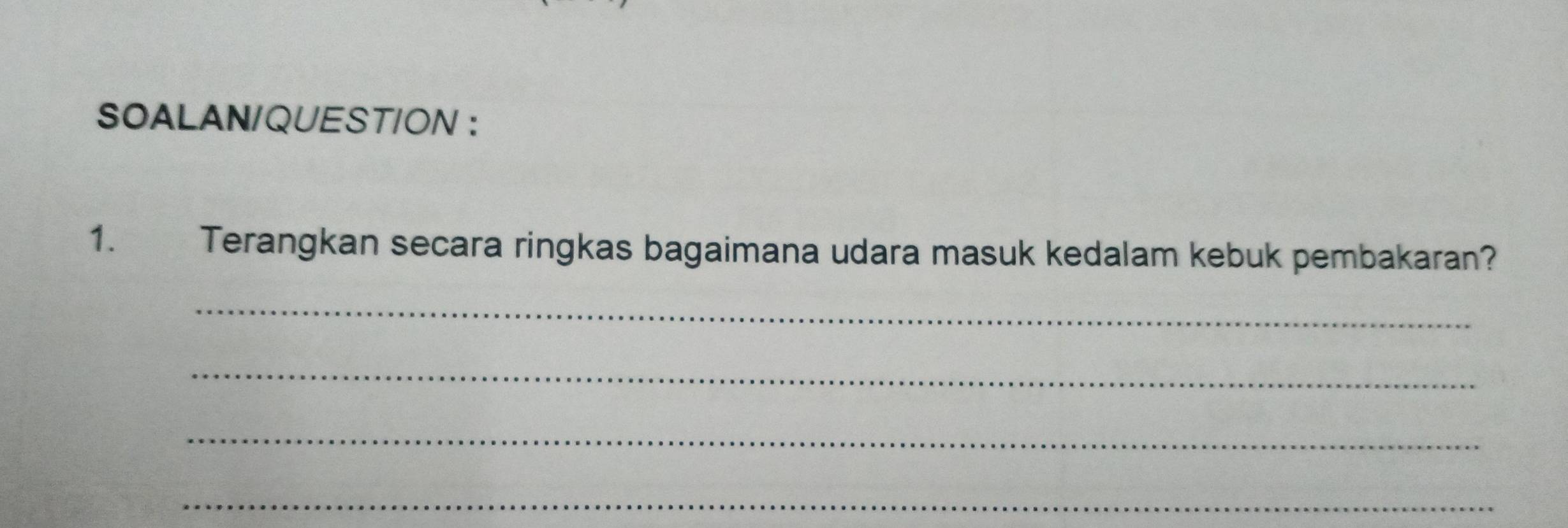 SOALAN/QUEST/ON ： 
1. Terangkan secara ringkas bagaimana udara masuk kedalam kebuk pembakaran? 
_ 
_ 
_ 
_