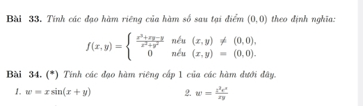 Tính các đạo hàm riêng của hàm số sau tại điểm (0,0) theo định nghĩa:
f(x,y)=beginarrayl  (x^3+xy-y)/x^2+y^2 nhat eu(x,y)!= (0,0), 0nhat eu(x,y)=(0,0).endarray.
Bài 34. (*) Tính các đạo hàm riêng cấp 1 của các hàm dưới đây. 
1. w=xsin (x+y) 2. w= z^2e^z/xy 