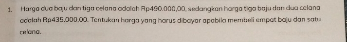 Harga dua baju dan tiga celana adalah Rp490.000,00, sedangkan harga tiga baju dan dua celana 
adalah Rp435.000,00. Tentukan harga yang harus dibayar apabila membeli empat baju dan satu 
celana.