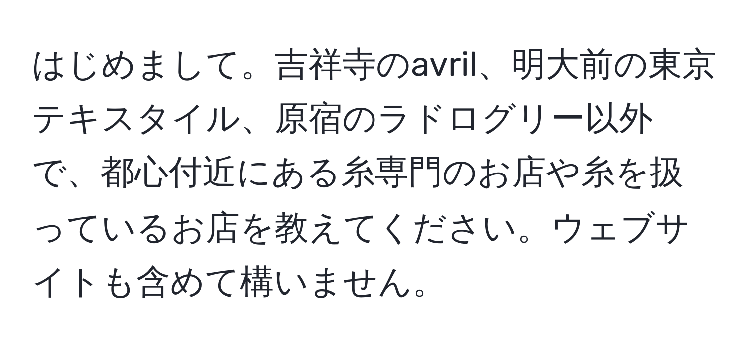 はじめまして。吉祥寺のavril、明大前の東京テキスタイル、原宿のラドログリー以外で、都心付近にある糸専門のお店や糸を扱っているお店を教えてください。ウェブサイトも含めて構いません。