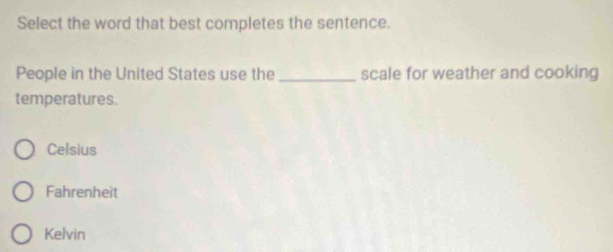 Select the word that best completes the sentence.
People in the United States use the _scale for weather and cooking
temperatures.
Celsius
Fahrenheit
Kelvin