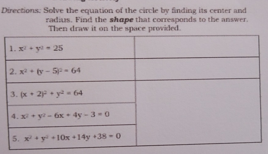 Directions: Solve the equation of the circle by finding its center and
radius. Find the shape that corresponds to the answer.
Then draw it on the space provided.