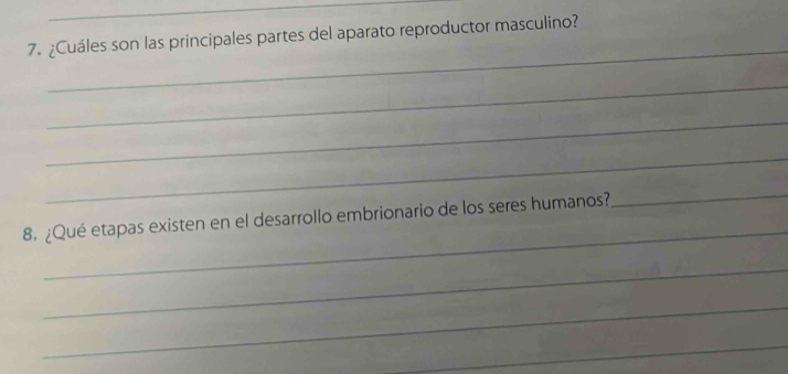 ¿Cuáles son las principales partes del aparato reproductor masculino? 
_ 
_ 
_ 
_ 
_ 
_ 
8. ¿Qué etapas existen en el desarrollo embrionario de los seres humanos? 
_ 
_ 
_