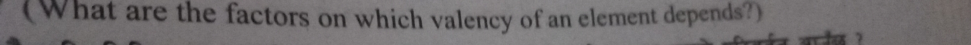 (What are the factors on which valency of an element depends?)
x 7