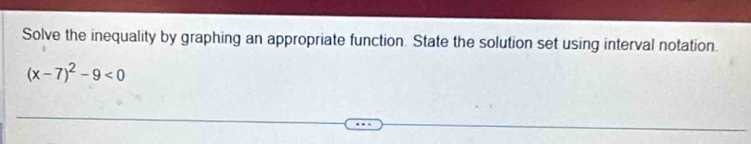 Solve the inequality by graphing an appropriate function. State the solution set using interval notation.
(x-7)^2-9<0</tex>