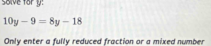 Solve for y :
10y-9=8y-18
Only enter a fully reduced fraction or a mixed number