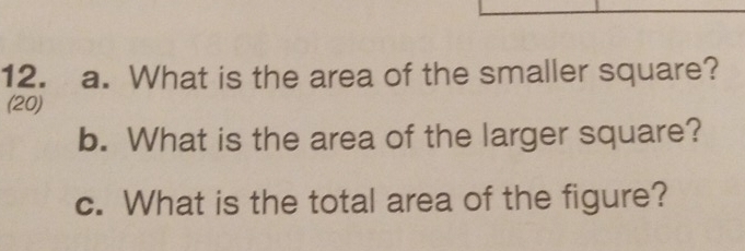 What is the area of the smaller square? 
(20) 
b. What is the area of the larger square? 
c. What is the total area of the figure?