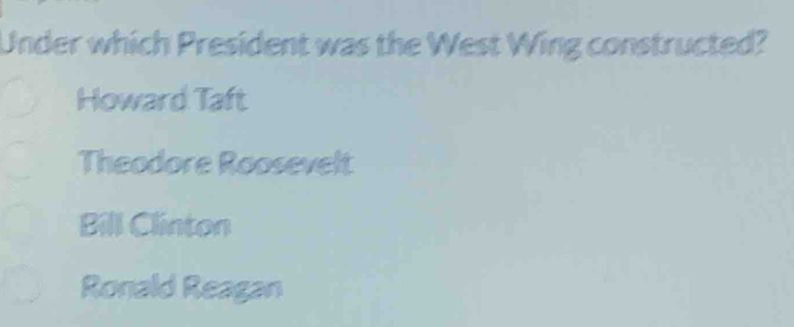 Under which President was the West Wing constructed?
Howard Taft
Theodore Roosevelt
Bill Clinton
Ronald Reagan