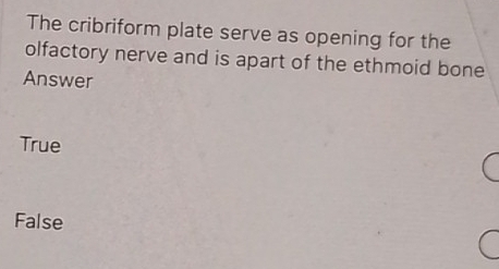 The cribriform plate serve as opening for the
olfactory nerve and is apart of the ethmoid bone
Answer
True
False