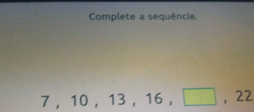 Complete a sequência.
7, 10, 13, 16, □ , 22