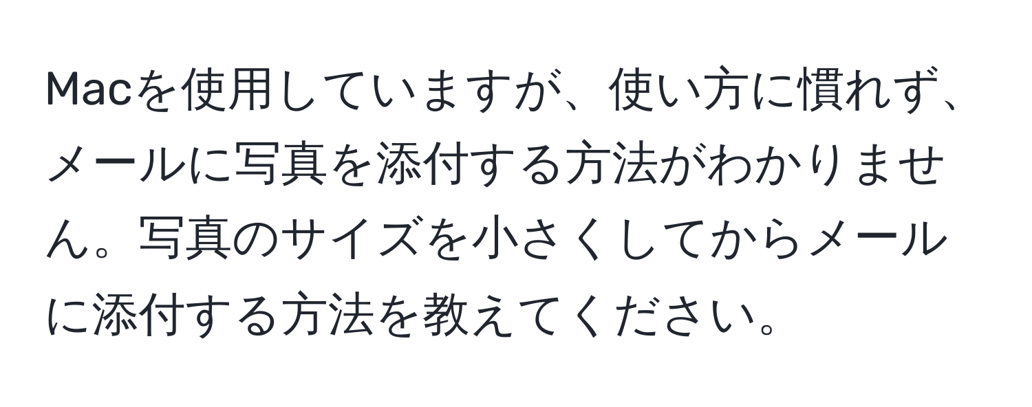 Macを使用していますが、使い方に慣れず、メールに写真を添付する方法がわかりません。写真のサイズを小さくしてからメールに添付する方法を教えてください。