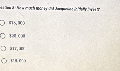 estion 8: How much money did Jacqueline initially invest?
$18,000
$20, 000
$17, 000
$19,000