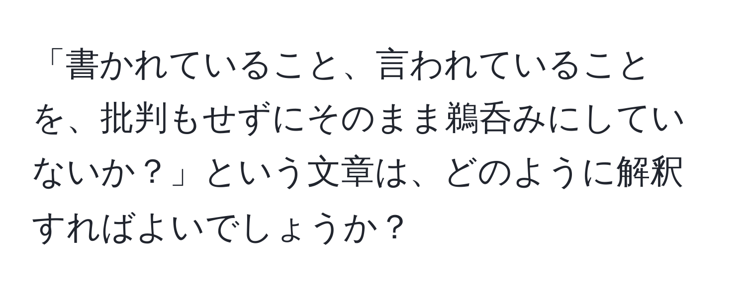 「書かれていること、言われていることを、批判もせずにそのまま鵜呑みにしていないか？」という文章は、どのように解釈すればよいでしょうか？