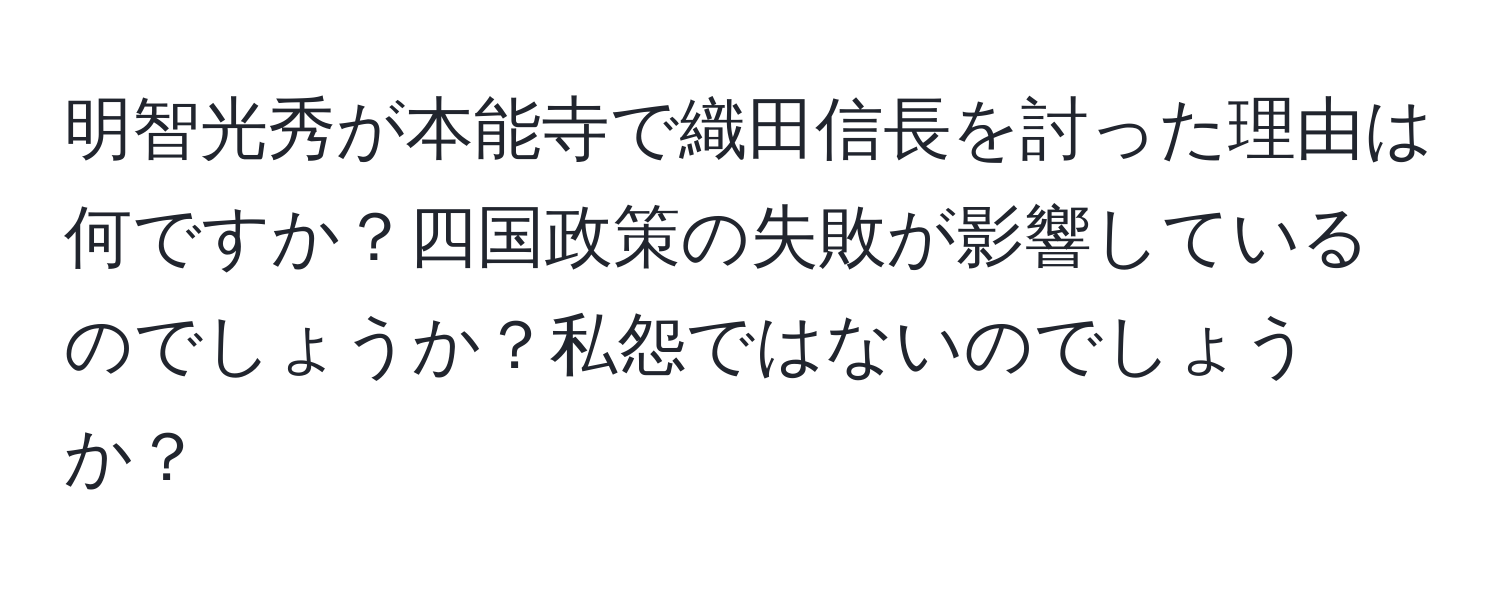 明智光秀が本能寺で織田信長を討った理由は何ですか？四国政策の失敗が影響しているのでしょうか？私怨ではないのでしょうか？