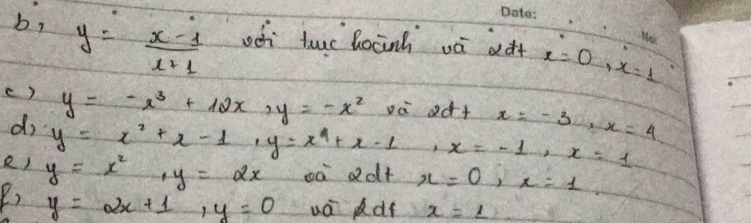 b, y= (x-1)/x+1  odi tuc bocinh và dft x=0, x=1
( ) y=-x^3+12x, y=-x^2 vè dàt x=-3, x=4
d y=x^2+x-1, y=x^2+x-1, x=-1, x=1
R) y=x^2, y=2x oà ddt x=0, x=1
Y) y=2x+1, y=0 uá df x=1